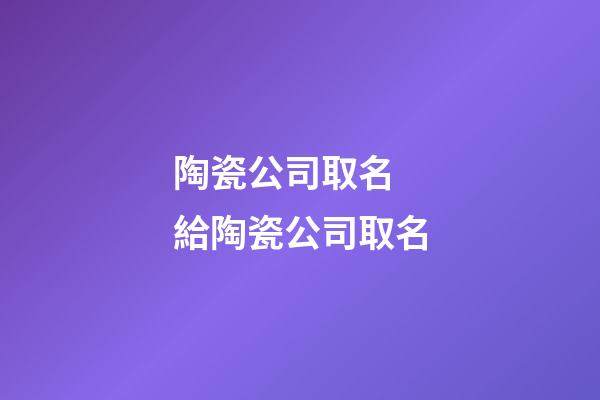 陶瓷公司取名 給陶瓷公司取名-第1張-公司起名-玄機派